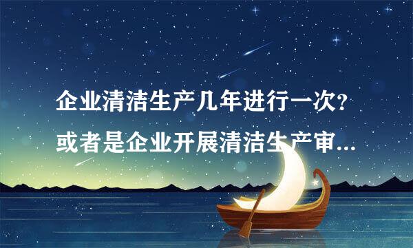 企业清洁生产几年进行一次？或者是企业开展清洁生产审核几年进行一次？