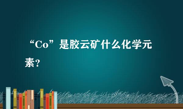 “Co”是胶云矿什么化学元素？