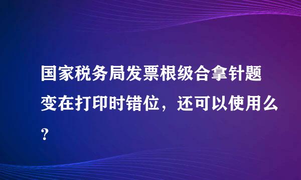 国家税务局发票根级合拿针题变在打印时错位，还可以使用么？