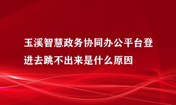 玉溪智慧政务协同办公平台登进去跳不出来是什么原因