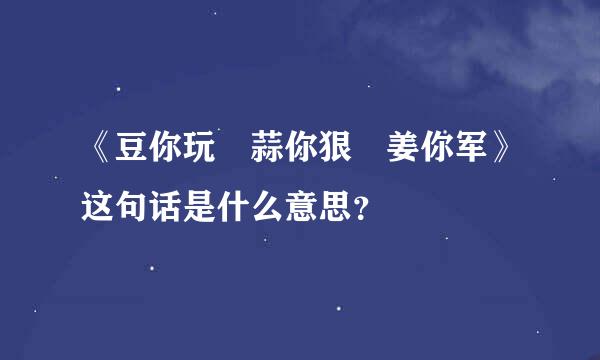 《豆你玩 蒜你狠 姜你军》这句话是什么意思？