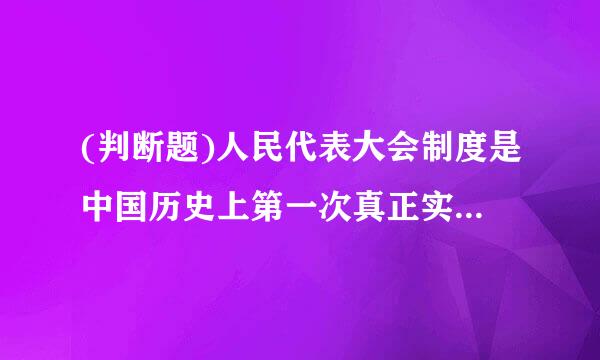 (判断题)人民代表大会制度是中国历史上第一次真正实现人民当家作主的政治制度。