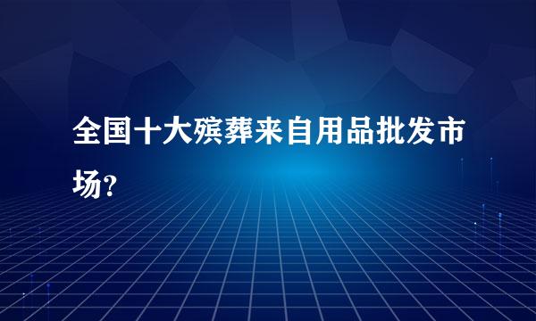 全国十大殡葬来自用品批发市场？