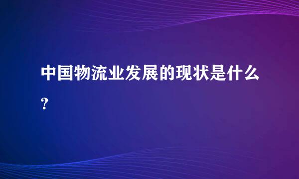 中国物流业发展的现状是什么？