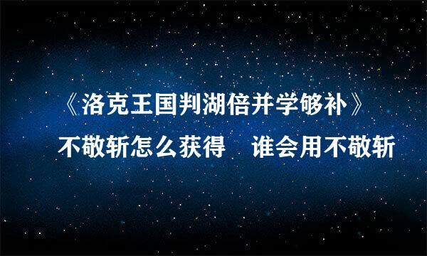 《洛克王国判湖倍并学够补》不敬斩怎么获得 谁会用不敬斩–