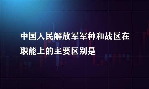 中国人民解放军军种和战区在职能上的主要区别是