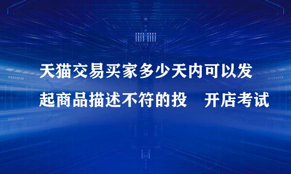 天猫交易买家多少天内可以发起商品描述不符的投 开店考试