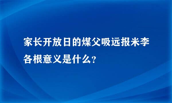 家长开放日的煤父吸远报米李各根意义是什么？