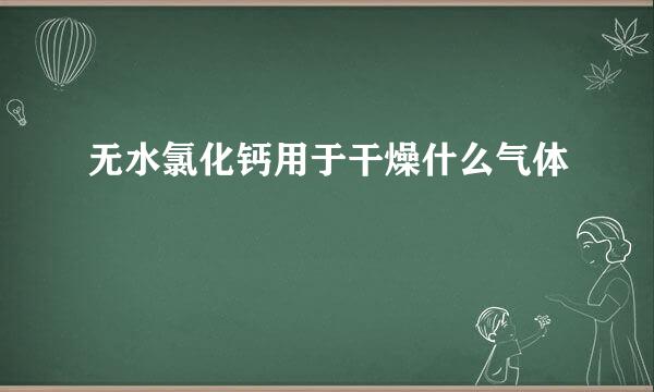 无水氯化钙用于干燥什么气体