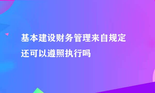 基本建设财务管理来自规定 还可以遵照执行吗