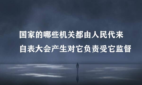 国家的哪些机关都由人民代来自表大会产生对它负责受它监督