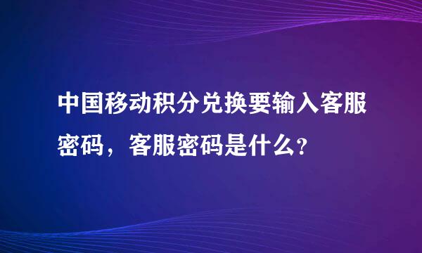 中国移动积分兑换要输入客服密码，客服密码是什么？