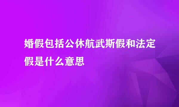 婚假包括公休航武斯假和法定假是什么意思