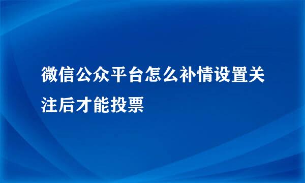 微信公众平台怎么补情设置关注后才能投票