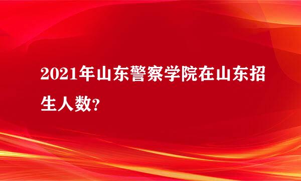 2021年山东警察学院在山东招生人数？