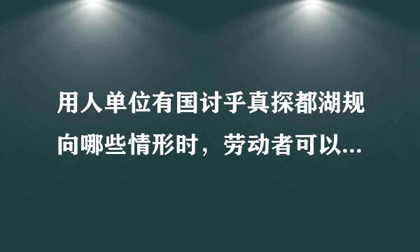 用人单位有国讨乎真探都湖规向哪些情形时，劳动者可以解除劳动合同