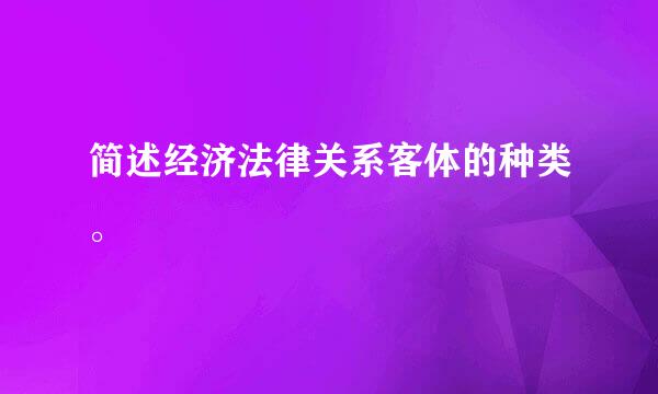 简述经济法律关系客体的种类。