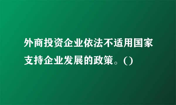 外商投资企业依法不适用国家支持企业发展的政策。()