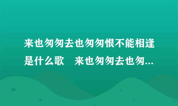 来也匆匆去也匆匆恨不能相逢是什么歌 来也匆匆去也匆匆恨不能相逢歌词