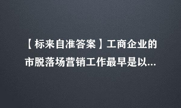 【标来自准答案】工商企业的市脱落场营销工作最早是以（）为指导思想的。