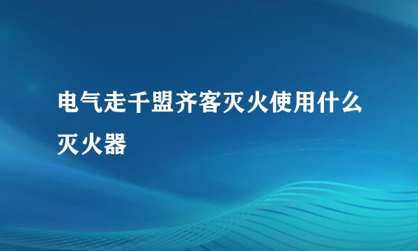 电气走千盟齐客灭火使用什么灭火器