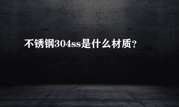 不锈钢304ss是什么材质？