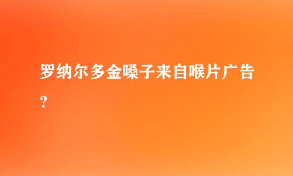 罗纳尔多金嗓子来自喉片广告？