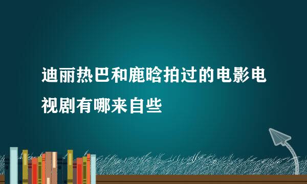 迪丽热巴和鹿晗拍过的电影电视剧有哪来自些