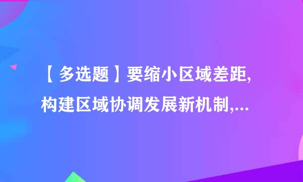 【多选题】要缩小区域差距,构建区域协调发展新机制,主要包括()。