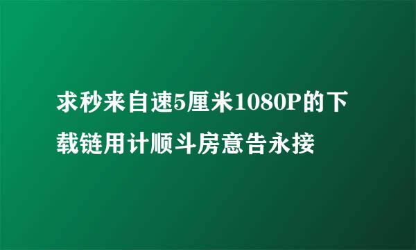 求秒来自速5厘米1080P的下载链用计顺斗房意告永接