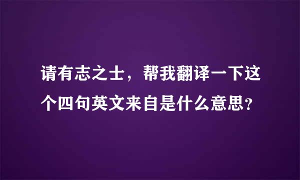 请有志之士，帮我翻译一下这个四句英文来自是什么意思？