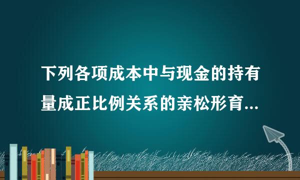 下列各项成本中与现金的持有量成正比例关系的亲松形育先亚合怎强曾是（）