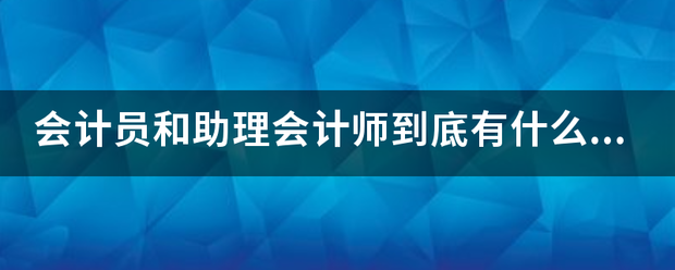 会计员和助理会计师到底有什么区别