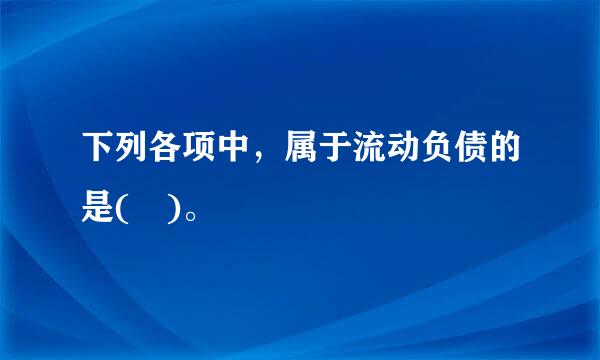 下列各项中，属于流动负债的是( )。