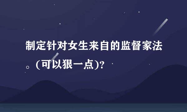 制定针对女生来自的监督家法。(可以狠一点)？