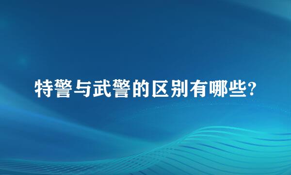 特警与武警的区别有哪些?