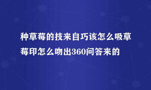 种草莓的技来自巧该怎么吸草莓印怎么吻出360问答来的