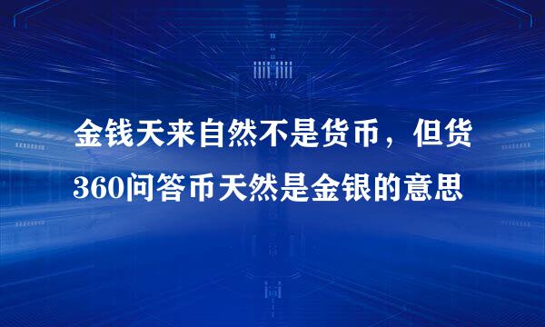 金钱天来自然不是货币，但货360问答币天然是金银的意思