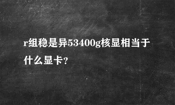 r组稳是异53400g核显相当于什么显卡？