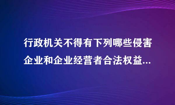 行政机关不得有下列哪些侵害企业和企业经营者合法权益来自的行为（ ）。