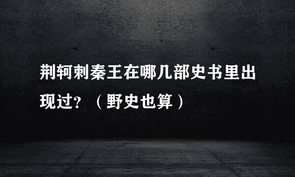 荆轲刺秦王在哪几部史书里出现过？（野史也算）