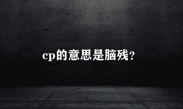 cp的意思是脑残？