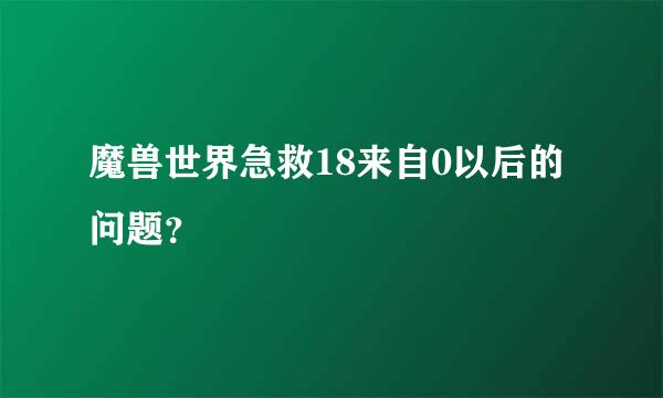 魔兽世界急救18来自0以后的问题？