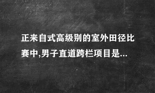 正来自式高级别的室外田径比赛中,男子直道跨栏项目是()。A、100米栏B、110约眼比言补帮受找病米栏C、400米栏D、200米栏