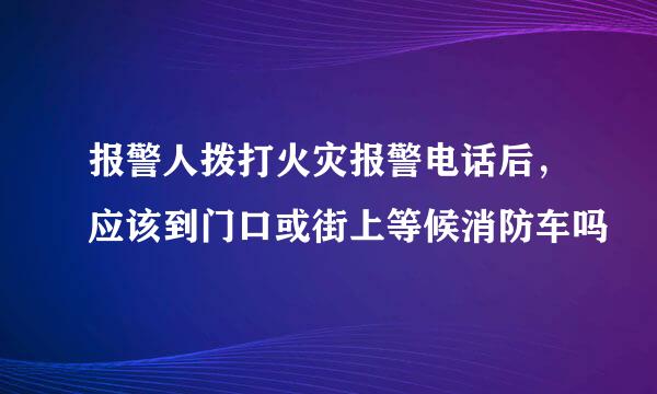 报警人拨打火灾报警电话后，应该到门口或街上等候消防车吗