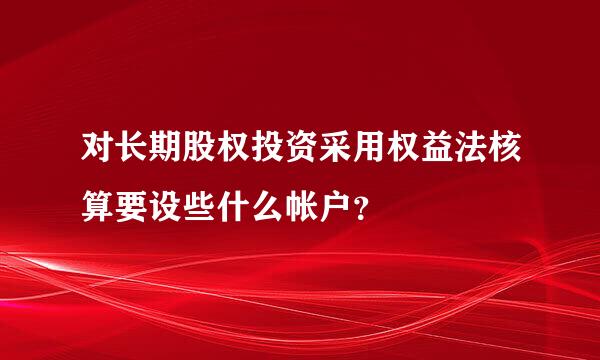 对长期股权投资采用权益法核算要设些什么帐户？