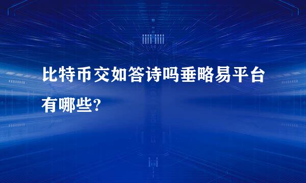 比特币交如答诗吗垂略易平台有哪些?