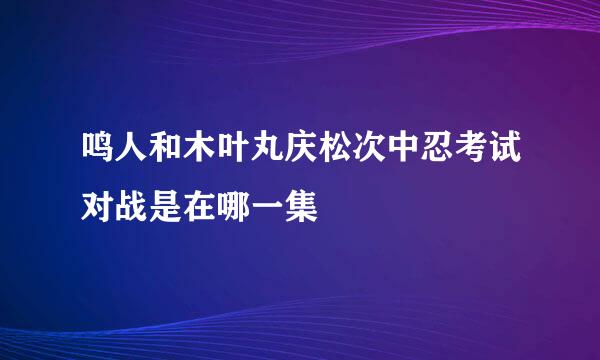 鸣人和木叶丸庆松次中忍考试对战是在哪一集