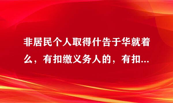 非居民个人取得什告于华就着么，有扣缴义务人的，有扣缴义务人按月或按次代扣代缴，不办理汇算清缴