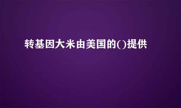 转基因大米由美国的()提供